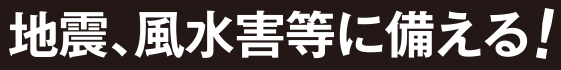 地震、風水害等に備える!